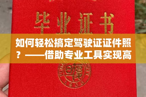 成都如何轻松搞定驾驶证证件照？——借助专业工具实现高效制作