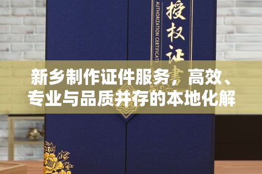 成都新乡制作证件服务，高效、专业与品质并存的本地化解决方案
