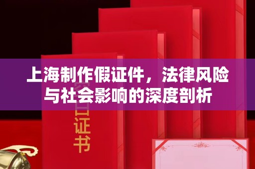 成都上海制作假证件，法律风险与社会影响的深度剖析