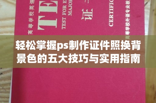 成都轻松掌握ps制作证件照换背景色的五大技巧与实用指南